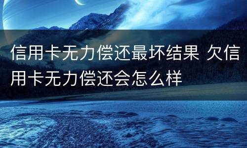 信用卡无力偿还最坏结果 欠信用卡无力偿还会怎么样