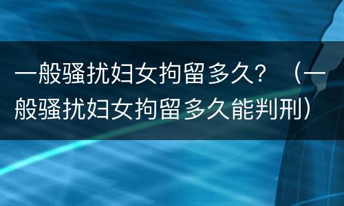 一般骚扰妇女拘留多久？（一般骚扰妇女拘留多久能判刑）
