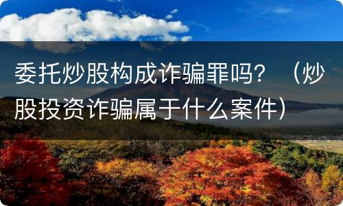 委托炒股构成诈骗罪吗？（炒股投资诈骗属于什么案件）