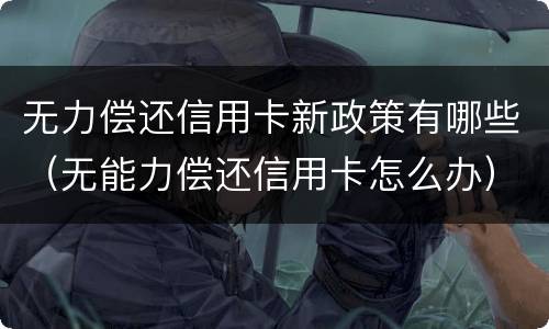 无力偿还信用卡新政策有哪些（无能力偿还信用卡怎么办）