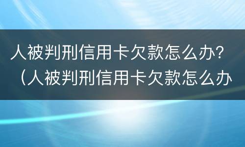 人被判刑信用卡欠款怎么办？（人被判刑信用卡欠款怎么办理）