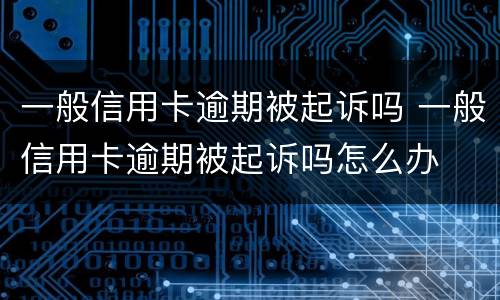 一般信用卡逾期被起诉吗 一般信用卡逾期被起诉吗怎么办