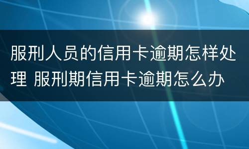服刑人员的信用卡逾期怎样处理 服刑期信用卡逾期怎么办