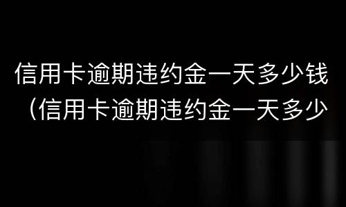 信用卡逾期违约金一天多少钱（信用卡逾期违约金一天多少钱合适）