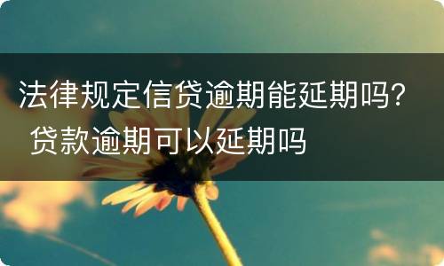 法律规定信贷逾期能延期吗？ 贷款逾期可以延期吗