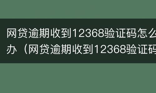 网贷逾期收到12368验证码怎么办（网贷逾期收到12368验证码怎么办理）