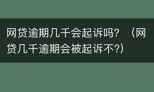 网贷逾期几千会起诉吗？（网贷几千逾期会被起诉不?）