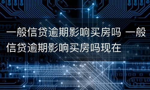 一般信贷逾期影响买房吗 一般信贷逾期影响买房吗现在