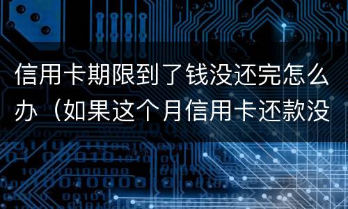 信用卡期限到了钱没还完怎么办（如果这个月信用卡还款没有还完怎么办）
