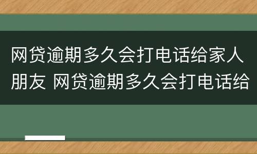 网贷逾期多久会打电话给家人朋友 网贷逾期多久会打电话给家人朋友呢