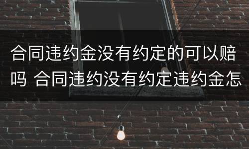合同违约金没有约定的可以赔吗 合同违约没有约定违约金怎么赔偿