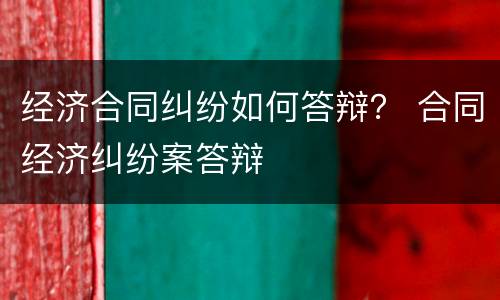 经济合同纠纷如何答辩？ 合同经济纠纷案答辩