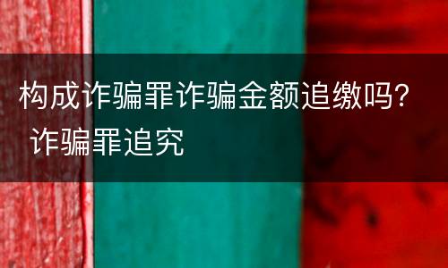 构成诈骗罪诈骗金额追缴吗？ 诈骗罪追究