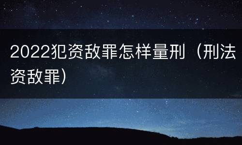 2022犯资敌罪怎样量刑（刑法资敌罪）