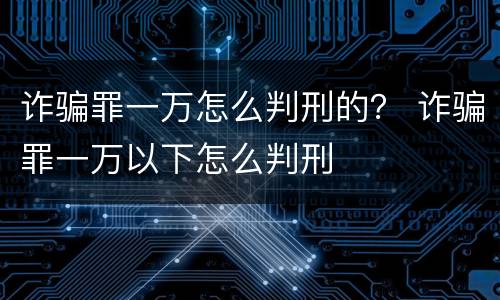 诈骗罪一万怎么判刑的？ 诈骗罪一万以下怎么判刑