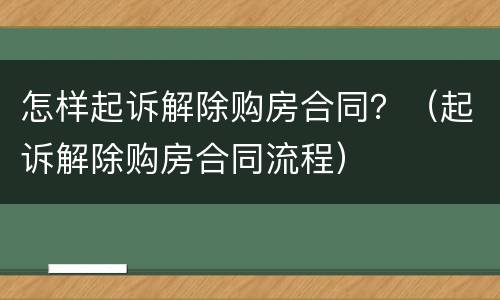 怎样起诉解除购房合同？（起诉解除购房合同流程）