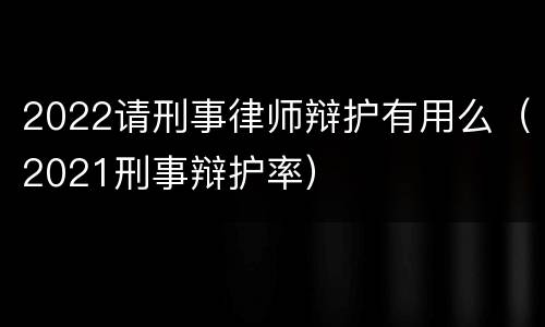 2022请刑事律师辩护有用么（2021刑事辩护率）
