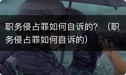 职务侵占罪如何自诉的？（职务侵占罪如何自诉的）