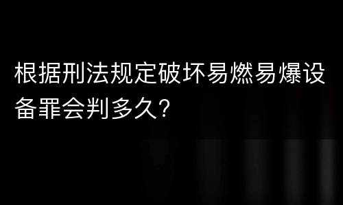 根据刑法规定破坏易燃易爆设备罪会判多久?