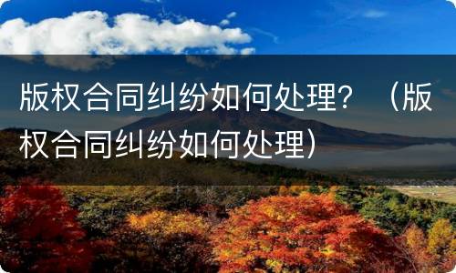 版权合同纠纷如何处理？（版权合同纠纷如何处理）