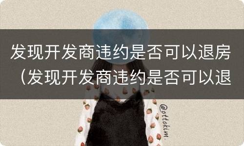 发现开发商违约是否可以退房（发现开发商违约是否可以退房款）