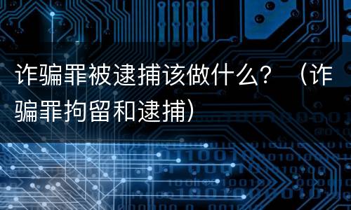 诈骗罪被逮捕该做什么？（诈骗罪拘留和逮捕）