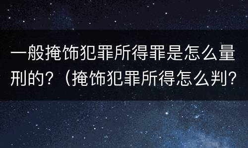 一般掩饰犯罪所得罪是怎么量刑的?（掩饰犯罪所得怎么判?）