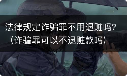 法律规定诈骗罪不用退赃吗？（诈骗罪可以不退赃款吗）