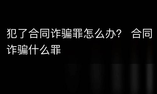 犯了合同诈骗罪怎么办？ 合同诈骗什么罪