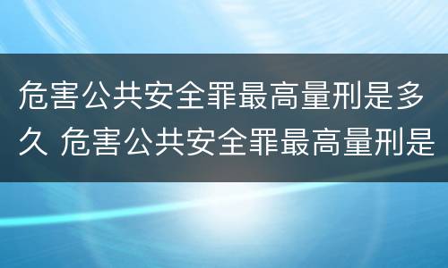 危害公共安全罪最高量刑是多久 危害公共安全罪最高量刑是多久呢