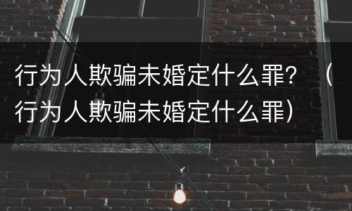 行为人欺骗未婚定什么罪？（行为人欺骗未婚定什么罪）