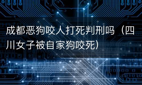 成都恶狗咬人打死判刑吗（四川女子被自家狗咬死）