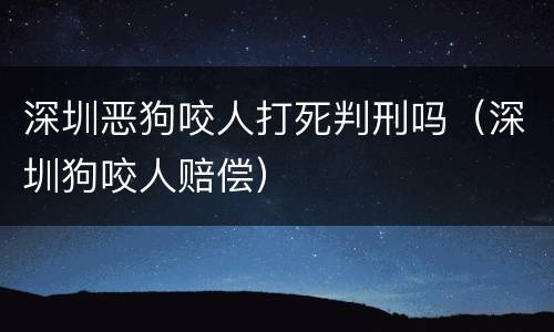深圳恶狗咬人打死判刑吗（深圳狗咬人赔偿）