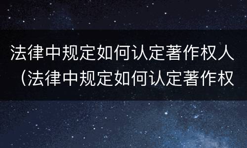 法律中规定如何认定著作权人（法律中规定如何认定著作权人的义务）
