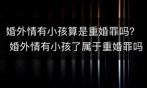 婚外情有小孩算是重婚罪吗？ 婚外情有小孩了属于重婚罪吗?