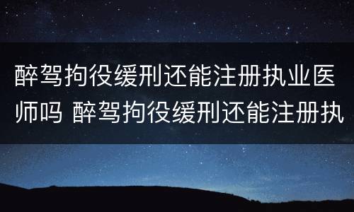 醉驾拘役缓刑还能注册执业医师吗 醉驾拘役缓刑还能注册执业医师吗知乎