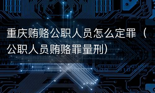 重庆贿赂公职人员怎么定罪（公职人员贿赂罪量刑）