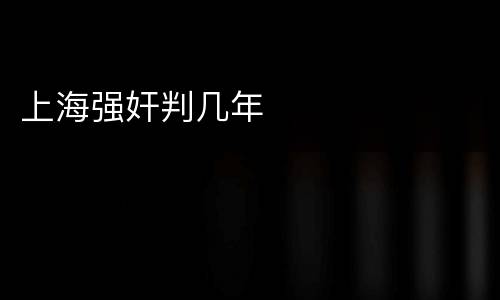 上海强奸判几年