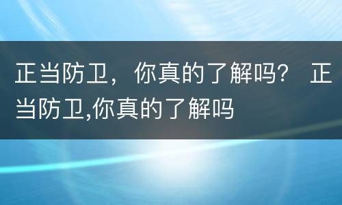 正当防卫，你真的了解吗？ 正当防卫,你真的了解吗