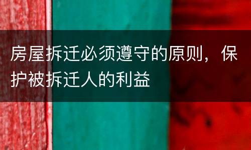 房屋拆迁必须遵守的原则，保护被拆迁人的利益