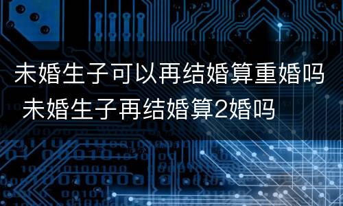 未婚生子可以再结婚算重婚吗 未婚生子再结婚算2婚吗