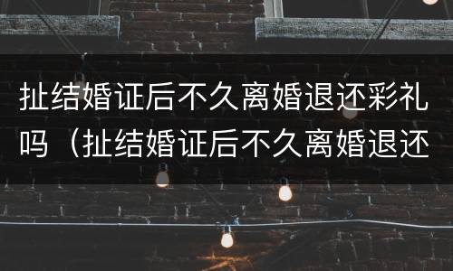 扯结婚证后不久离婚退还彩礼吗（扯结婚证后不久离婚退还彩礼吗怎么办）