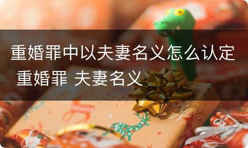 重婚罪中以夫妻名义怎么认定 重婚罪 夫妻名义