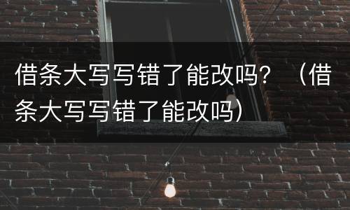 借条大写写错了能改吗？（借条大写写错了能改吗）