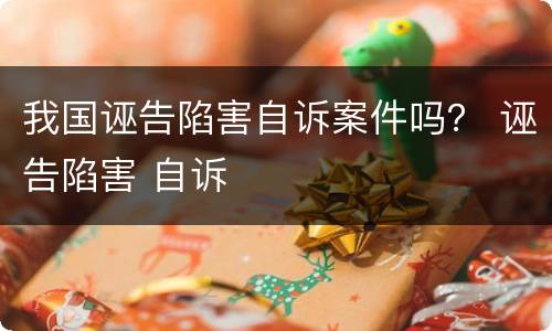 我国诬告陷害自诉案件吗？ 诬告陷害 自诉