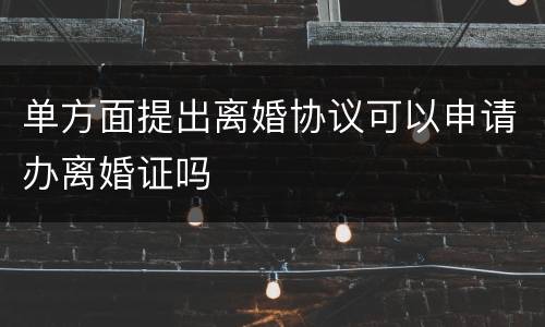 单方面提出离婚协议可以申请办离婚证吗