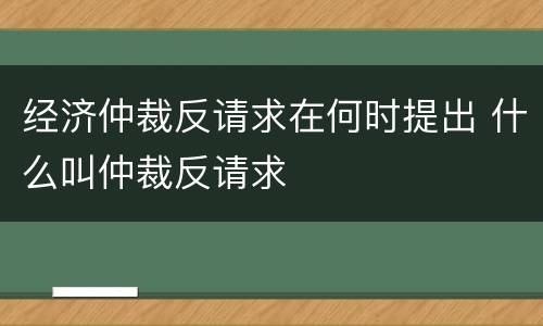 经济仲裁反请求在何时提出 什么叫仲裁反请求