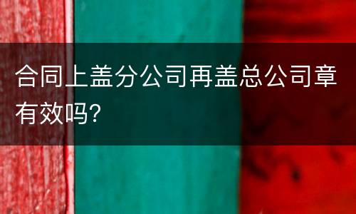 合同上盖分公司再盖总公司章有效吗？