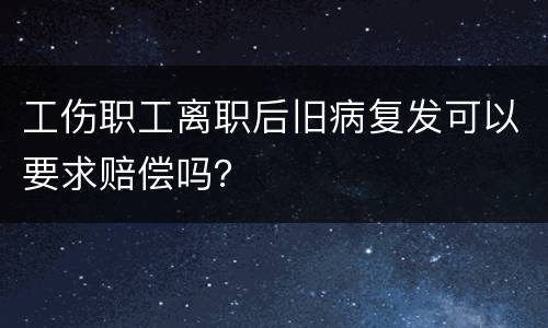 工伤职工离职后旧病复发可以要求赔偿吗？