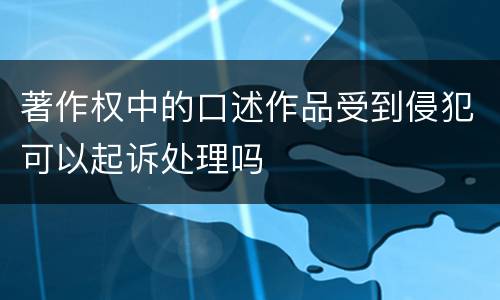 著作权中的口述作品受到侵犯可以起诉处理吗